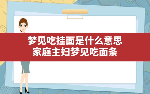 梦见吃挂面是什么意思,家庭主妇梦见吃面条 - 一测网