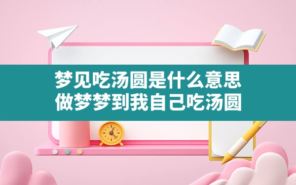 梦见吃汤圆是什么意思,做梦梦到我自己吃汤圆 - 一测网