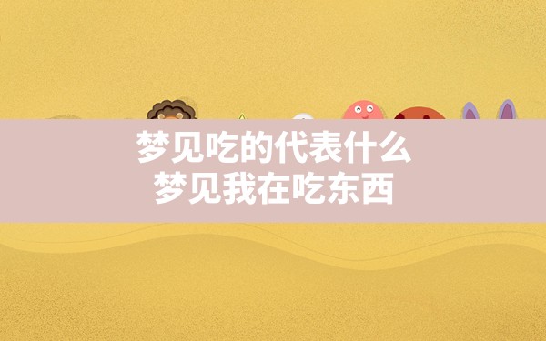 梦见吃的代表什么,梦见我在吃东西 - 一测网