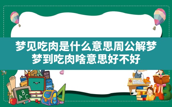 梦见吃肉是什么意思周公解梦,梦到吃肉啥意思好不好 - 一测网