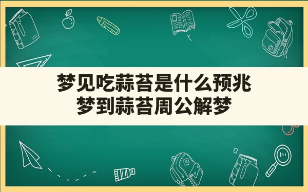 梦见吃蒜苔是什么预兆,梦到蒜苔周公解梦 - 一测网