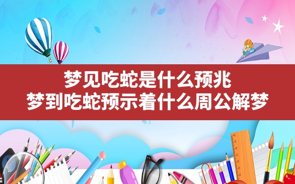 梦见吃蛇是什么预兆(梦到吃蛇预示着什么周公解梦) - 一测网