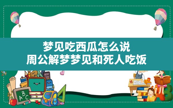 梦见吃西瓜怎么说,周公解梦梦见和死人吃饭 - 一测网