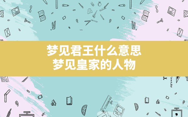 梦见君王什么意思,梦见皇家的人物 - 一测网