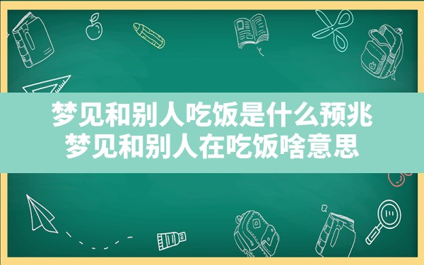 梦见和别人吃饭是什么预兆,梦见和别人在吃饭啥意思 - 一测网