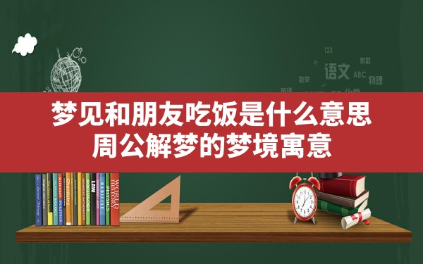 梦见和朋友吃饭是什么意思,周公解梦的梦境寓意 - 一测网