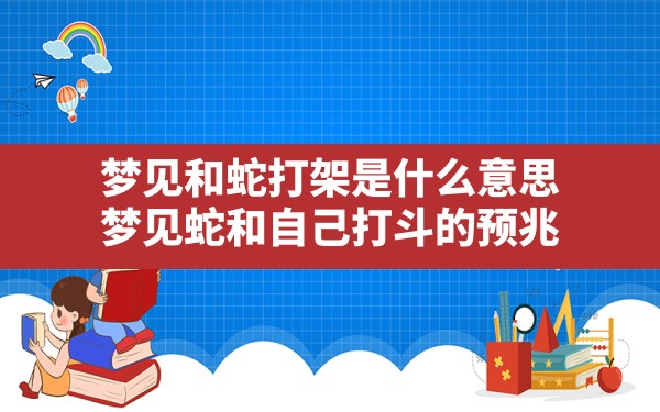 梦见和蛇打架是什么意思(梦见蛇和自己打斗的预兆) - 一测网