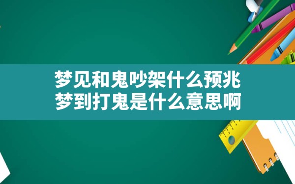 梦见和鬼吵架什么预兆,梦到打鬼是什么意思啊 - 一测网