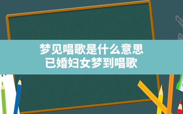 梦见唱歌是什么意思,已婚妇女梦到唱歌 - 一测网