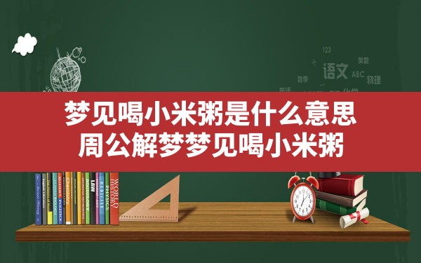 梦见喝小米粥是什么意思,周公解梦梦见喝小米粥 - 一测网