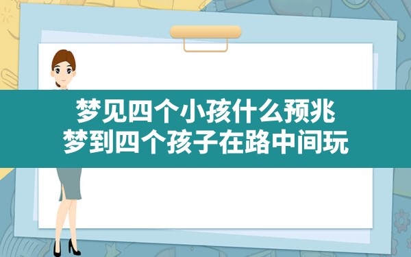 梦见四个小孩什么预兆,梦到四个孩子在路中间玩 - 一测网