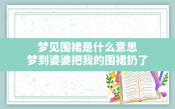 梦见围裙是什么意思(梦到婆婆把我的围裙扔了) - 一测网