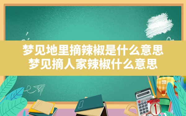 梦见地里摘辣椒是什么意思,梦见摘人家辣椒什么意思 - 一测网