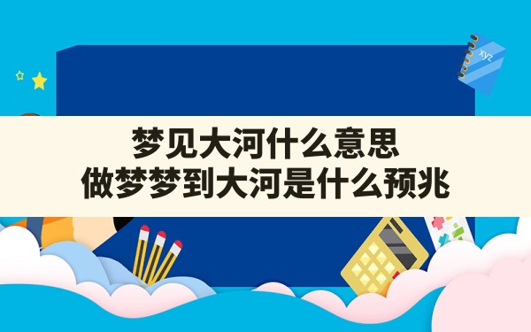 梦见大河什么意思,做梦梦到大河是什么预兆 - 一测网