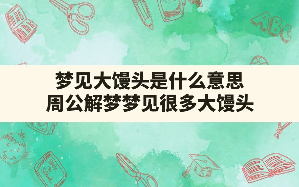 梦见大馒头是什么意思,周公解梦梦见很多大馒头 - 一测网