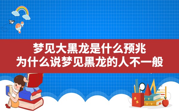 梦见大黑龙是什么预兆,为什么说梦见黑龙的人不一般 - 一测网