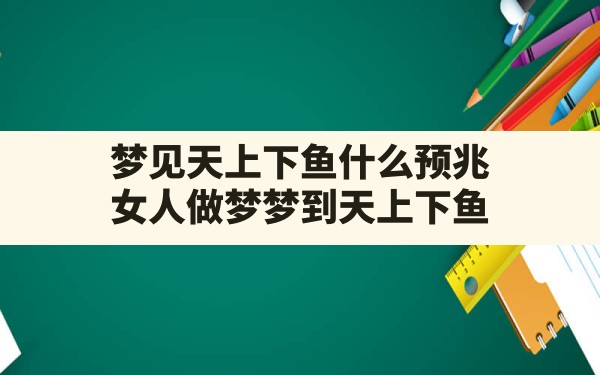 梦见天上下鱼什么预兆,女人做梦梦到天上下鱼 - 一测网