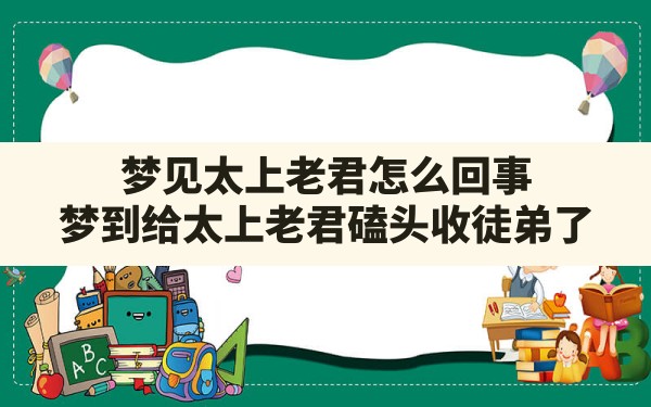 梦见太上老君怎么回事,梦到给太上老君磕头收徒弟了 - 一测网