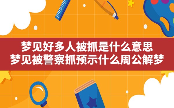 梦见好多人被抓是什么意思(梦见被警察抓预示什么周公解梦) - 一测网