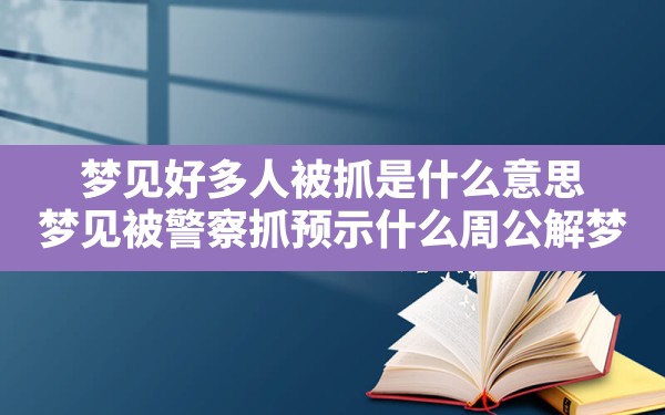 梦见好多人被抓是什么意思,梦见被警察抓预示什么周公解梦 - 一测网