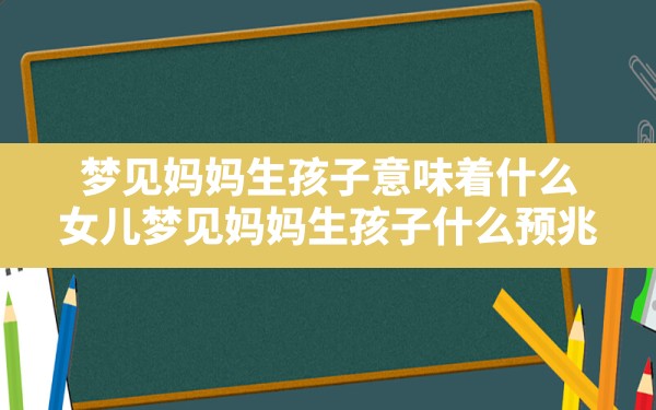 梦见妈妈生孩子意味着什么,女儿梦见妈妈生孩子什么预兆 - 一测网