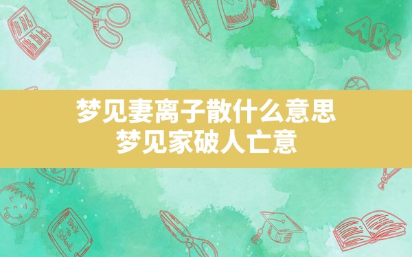 梦见妻离子散什么意思,梦见家破人亡意味着什么周公解梦 - 一测网