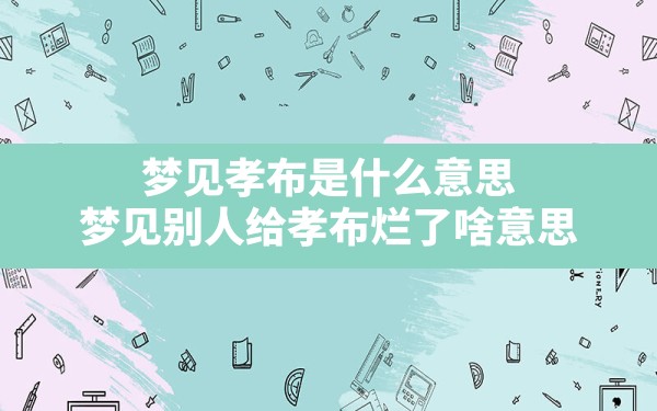 梦见孝布是什么意思,梦见别人给孝布烂了啥意思 - 一测网