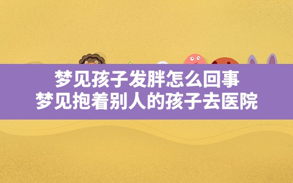 梦见孩子发胖怎么回事,梦见抱着别人的孩子去医院 - 一测网