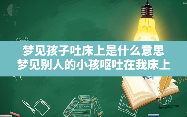 梦见孩子吐床上是什么意思,梦见别人的小孩呕吐在我床上 - 一测网