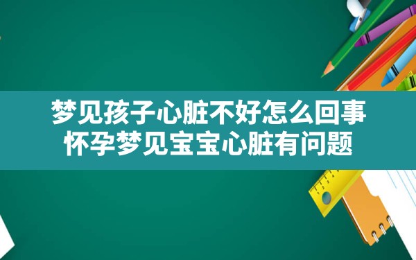 梦见孩子心脏不好怎么回事(怀孕梦见宝宝心脏有问题) - 一测网