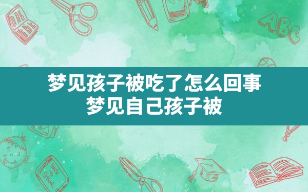 梦见孩子被吃了怎么回事,梦见自己孩子被动物吃了什么意思 - 一测网