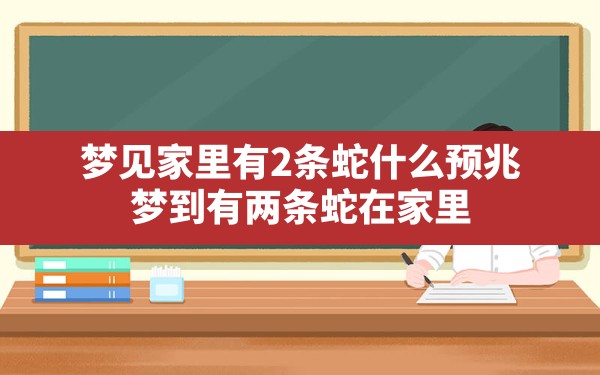 梦见家里有2条蛇什么预兆(梦到有两条蛇在家里) - 一测网