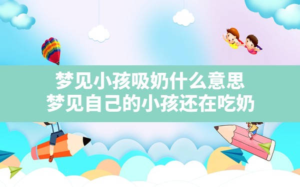 梦见小孩吸奶什么意思,梦见自己的小孩还在吃奶 - 一测网