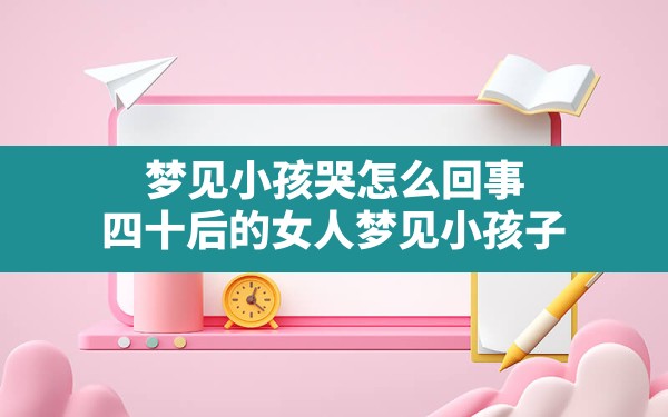 梦见小孩哭怎么回事,四十后的女人梦见小孩子 - 一测网