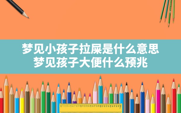 梦见小孩子拉屎是什么意思(梦见孩子大便什么预兆) - 一测网