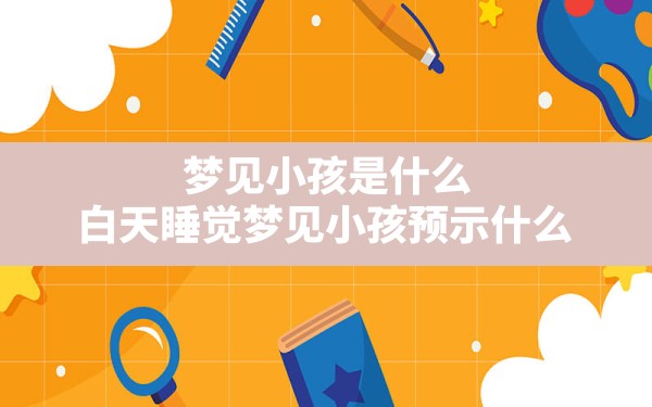 梦见小孩是什么(白天睡觉梦见小孩预示什么) - 一测网