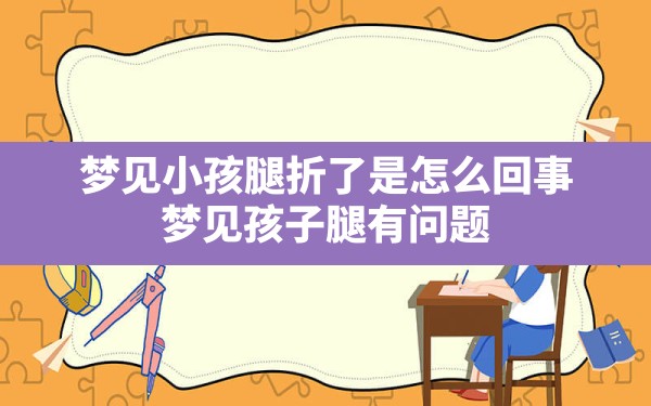 梦见小孩腿折了是怎么回事,梦见孩子腿有问题 - 一测网