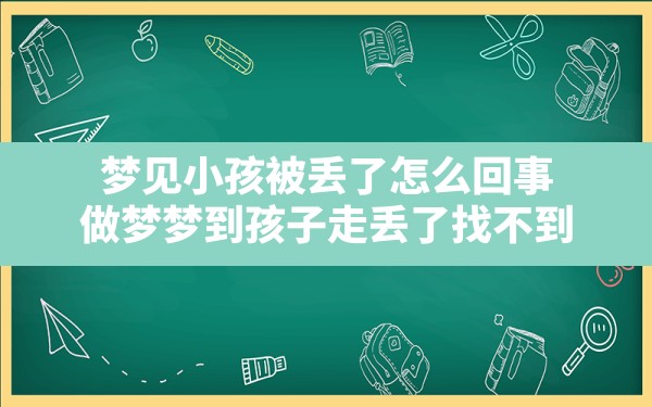 梦见小孩被丢了怎么回事,做梦梦到孩子走丢了找不到 - 一测网