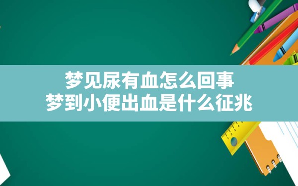 梦见尿有血怎么回事,梦到小便出血是什么征兆 - 一测网