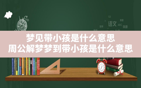 梦见带小孩是什么意思(周公解梦梦到带小孩是什么意思) - 一测网