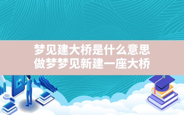 梦见建大桥是什么意思,做梦梦见新建一座大桥 - 一测网