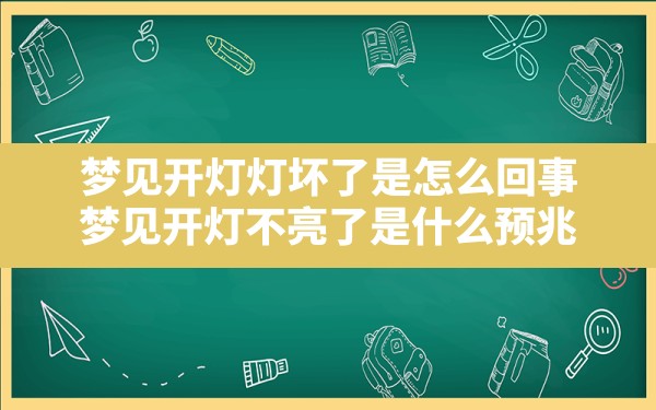 梦见开灯灯坏了是怎么回事(梦见开灯不亮了是什么预兆) - 一测网