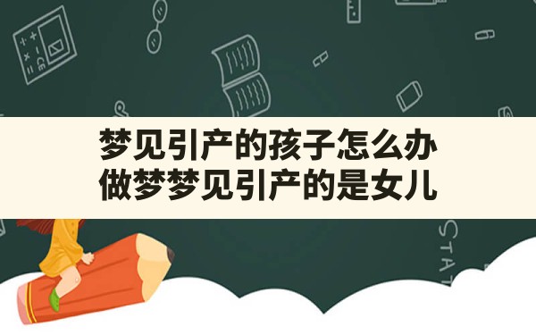 梦见引产的孩子怎么办,做梦梦见引产的是女儿 - 一测网