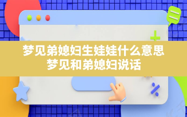 梦见弟媳妇生娃娃什么意思,梦见和弟媳妇说话 - 一测网