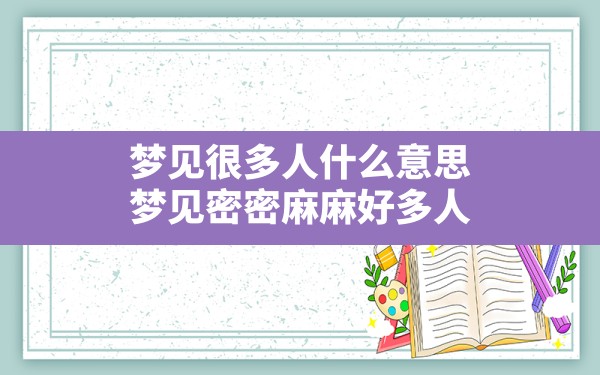 梦见很多人什么意思,梦见密密麻麻好多人 - 一测网