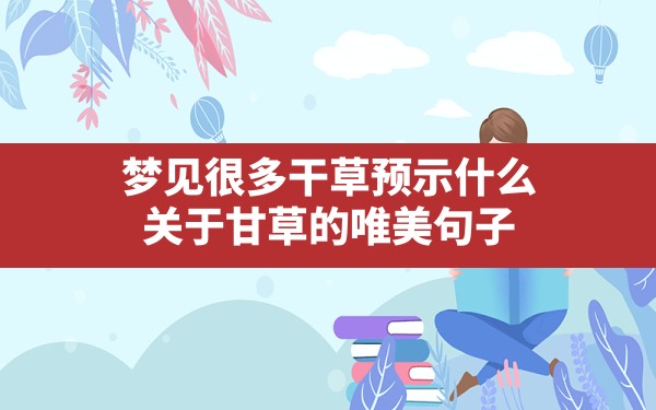 梦见很多干草预示什么,关于甘草的唯美句子 - 一测网