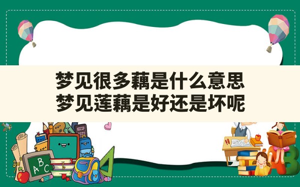 梦见很多藕是什么意思,梦见莲藕是好还是坏呢 - 一测网