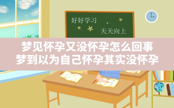 梦见怀孕又没怀孕怎么回事,梦到以为自己怀孕其实没怀孕 - 一测网