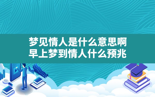 梦见情人是什么意思啊,早上梦到情人什么预兆 - 一测网