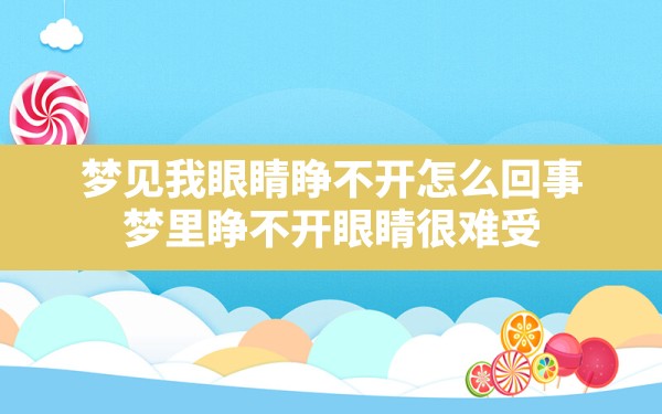 梦见我眼睛睁不开怎么回事,梦里睁不开眼睛很难受 - 一测网